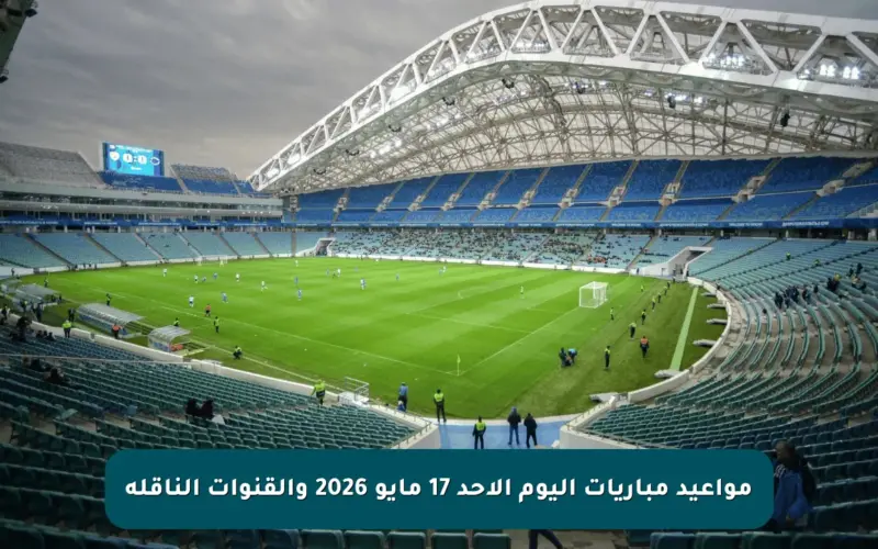 مواعيد مباريات اليوم الأحد 17 مايو 2026 والقنوات الناقلة